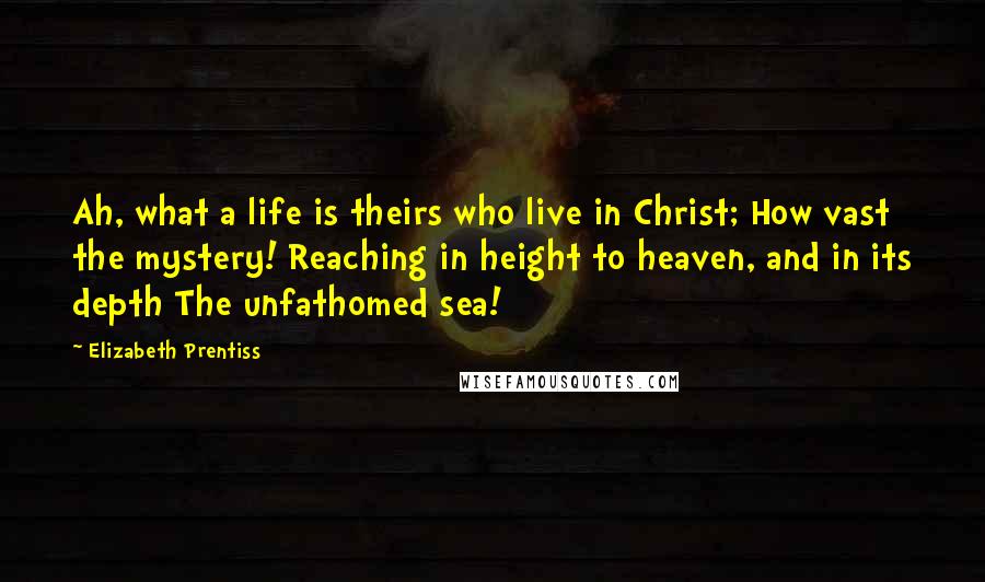 Elizabeth Prentiss Quotes: Ah, what a life is theirs who live in Christ; How vast the mystery! Reaching in height to heaven, and in its depth The unfathomed sea!
