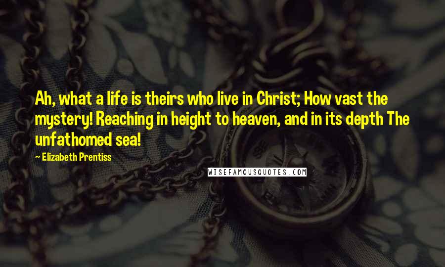 Elizabeth Prentiss Quotes: Ah, what a life is theirs who live in Christ; How vast the mystery! Reaching in height to heaven, and in its depth The unfathomed sea!