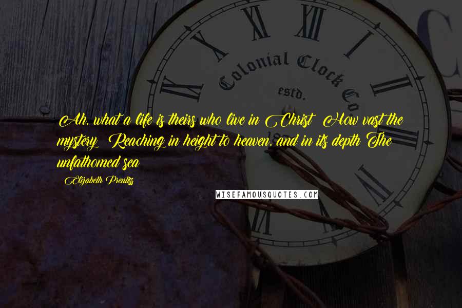 Elizabeth Prentiss Quotes: Ah, what a life is theirs who live in Christ; How vast the mystery! Reaching in height to heaven, and in its depth The unfathomed sea!