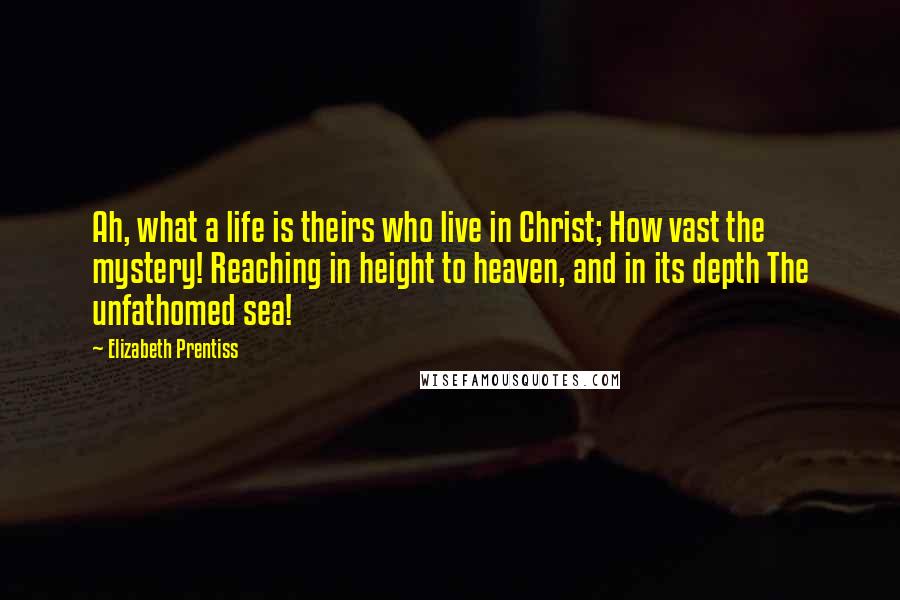 Elizabeth Prentiss Quotes: Ah, what a life is theirs who live in Christ; How vast the mystery! Reaching in height to heaven, and in its depth The unfathomed sea!