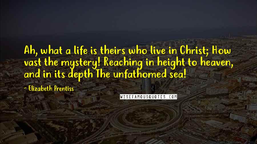 Elizabeth Prentiss Quotes: Ah, what a life is theirs who live in Christ; How vast the mystery! Reaching in height to heaven, and in its depth The unfathomed sea!