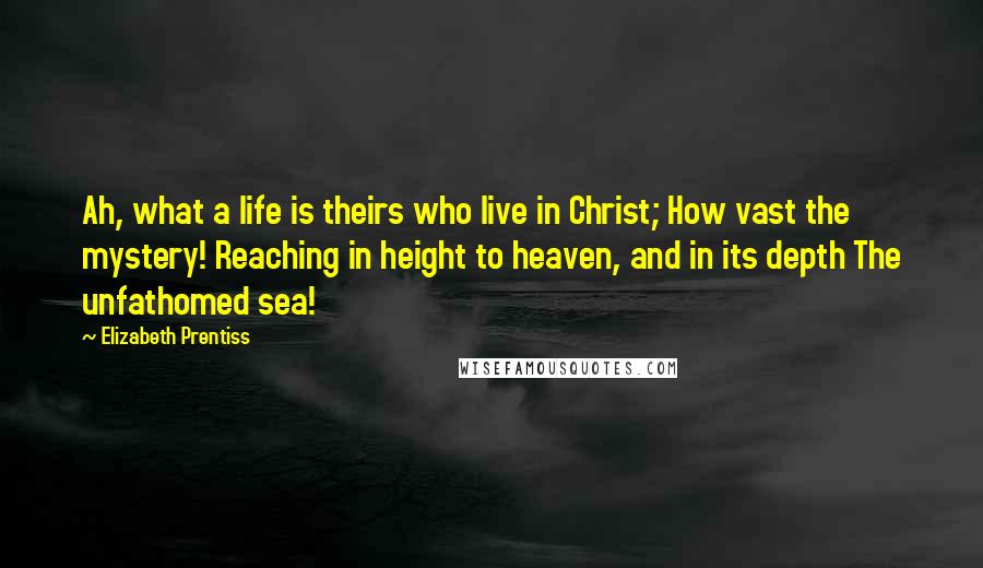 Elizabeth Prentiss Quotes: Ah, what a life is theirs who live in Christ; How vast the mystery! Reaching in height to heaven, and in its depth The unfathomed sea!