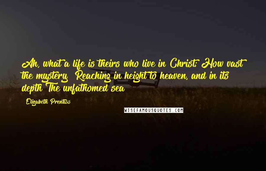 Elizabeth Prentiss Quotes: Ah, what a life is theirs who live in Christ; How vast the mystery! Reaching in height to heaven, and in its depth The unfathomed sea!