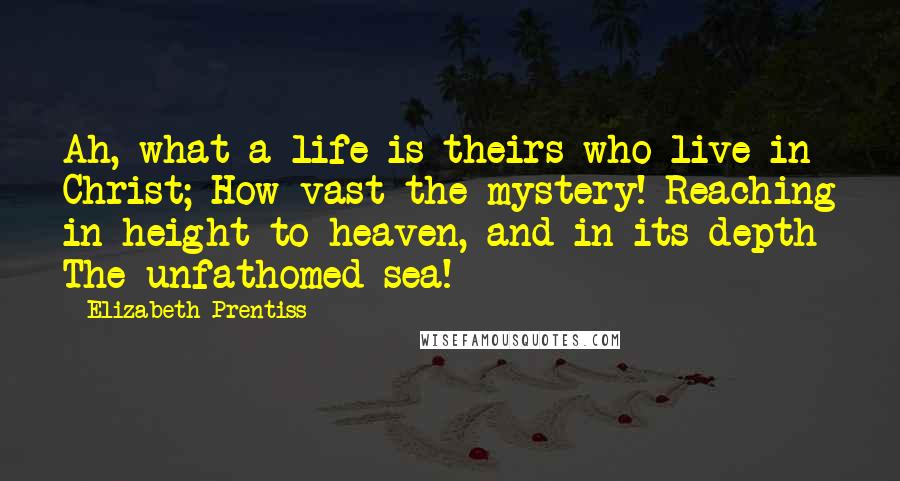 Elizabeth Prentiss Quotes: Ah, what a life is theirs who live in Christ; How vast the mystery! Reaching in height to heaven, and in its depth The unfathomed sea!