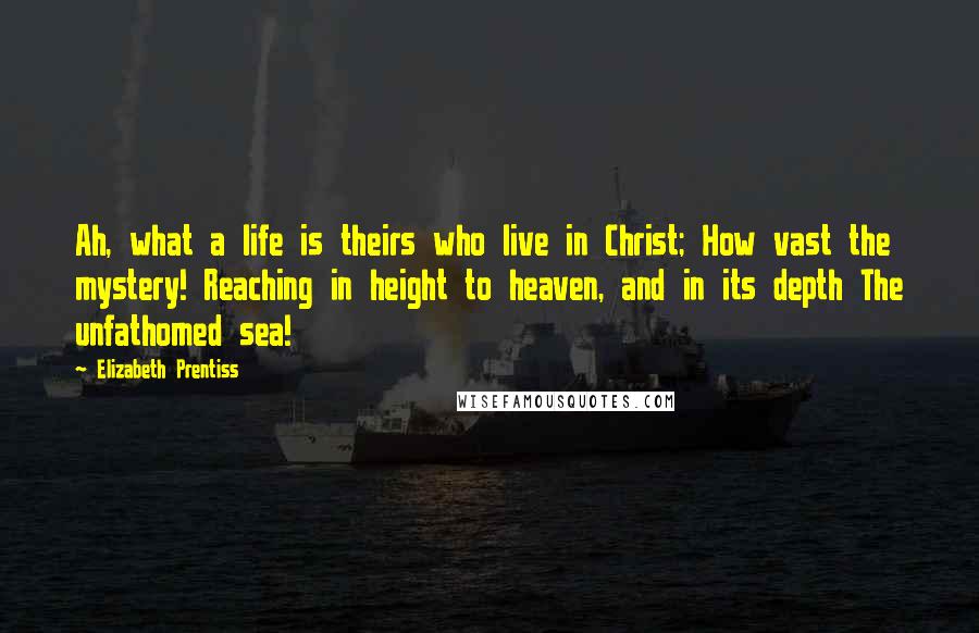 Elizabeth Prentiss Quotes: Ah, what a life is theirs who live in Christ; How vast the mystery! Reaching in height to heaven, and in its depth The unfathomed sea!