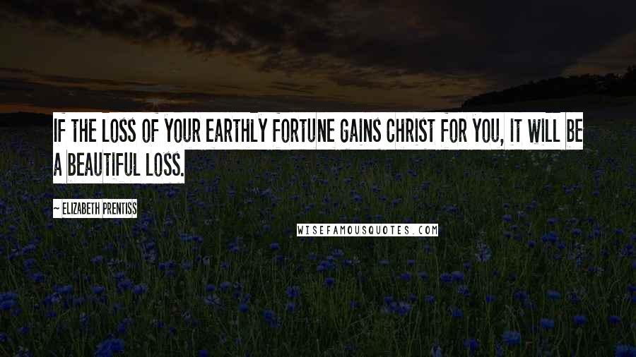 Elizabeth Prentiss Quotes: If the loss of your earthly fortune gains Christ for you, it will be a beautiful loss.