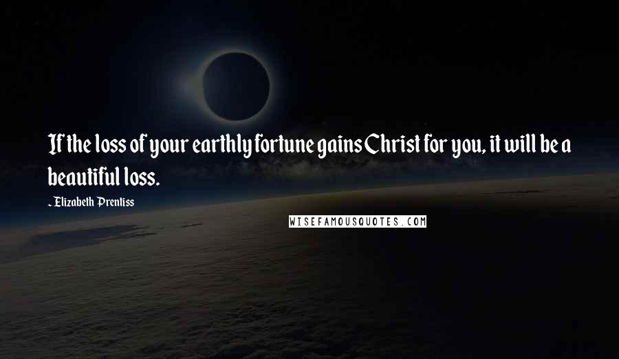 Elizabeth Prentiss Quotes: If the loss of your earthly fortune gains Christ for you, it will be a beautiful loss.