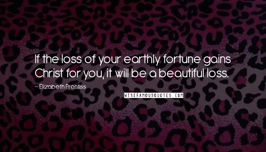 Elizabeth Prentiss Quotes: If the loss of your earthly fortune gains Christ for you, it will be a beautiful loss.