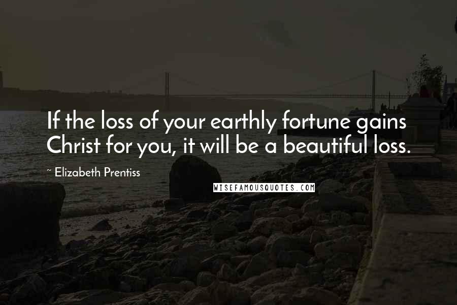 Elizabeth Prentiss Quotes: If the loss of your earthly fortune gains Christ for you, it will be a beautiful loss.