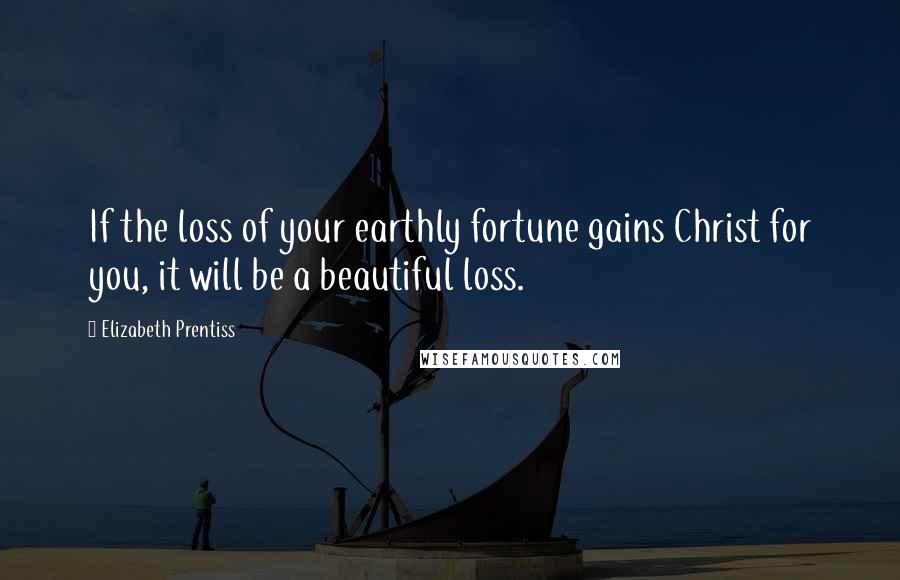 Elizabeth Prentiss Quotes: If the loss of your earthly fortune gains Christ for you, it will be a beautiful loss.