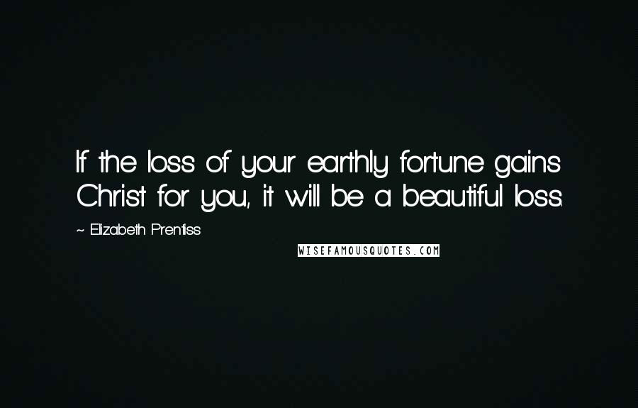 Elizabeth Prentiss Quotes: If the loss of your earthly fortune gains Christ for you, it will be a beautiful loss.