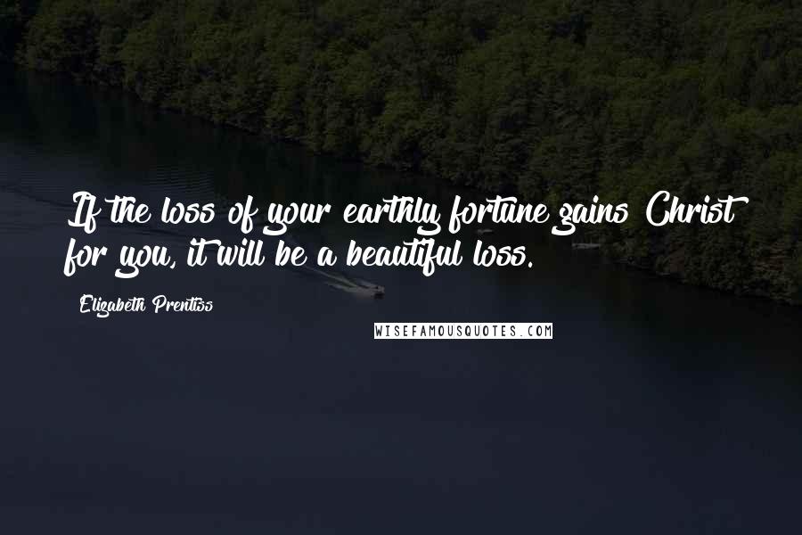 Elizabeth Prentiss Quotes: If the loss of your earthly fortune gains Christ for you, it will be a beautiful loss.