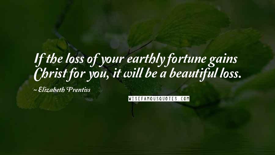 Elizabeth Prentiss Quotes: If the loss of your earthly fortune gains Christ for you, it will be a beautiful loss.
