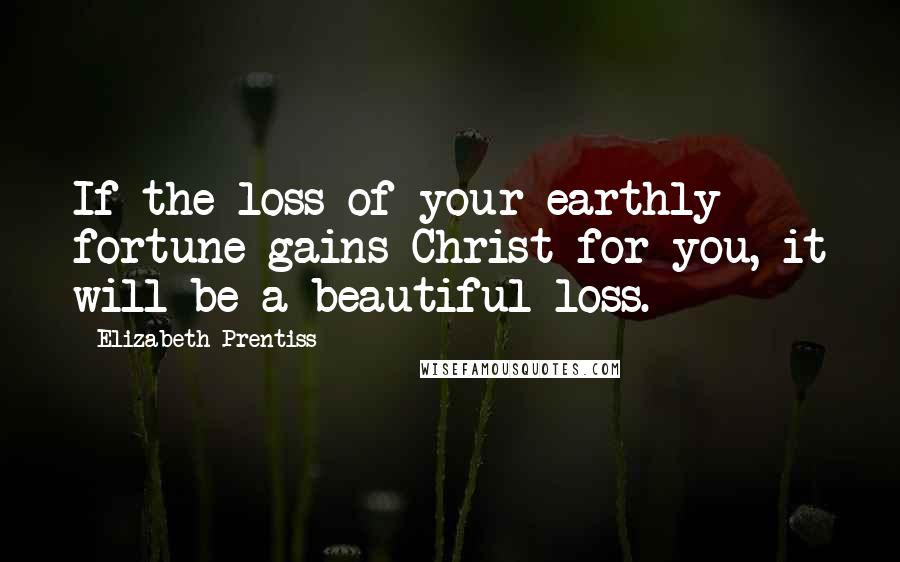 Elizabeth Prentiss Quotes: If the loss of your earthly fortune gains Christ for you, it will be a beautiful loss.