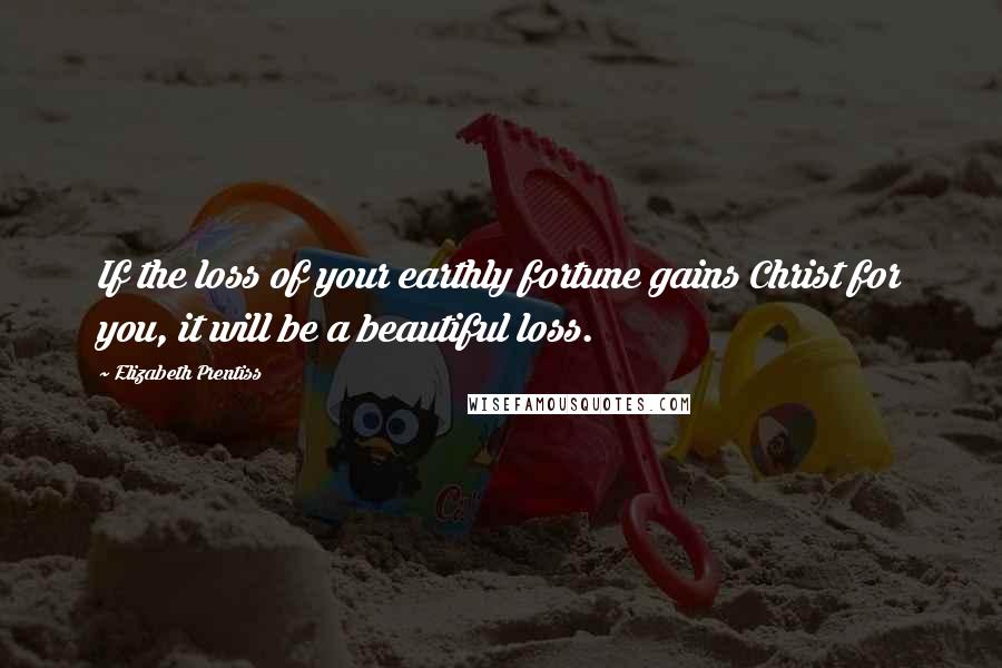 Elizabeth Prentiss Quotes: If the loss of your earthly fortune gains Christ for you, it will be a beautiful loss.