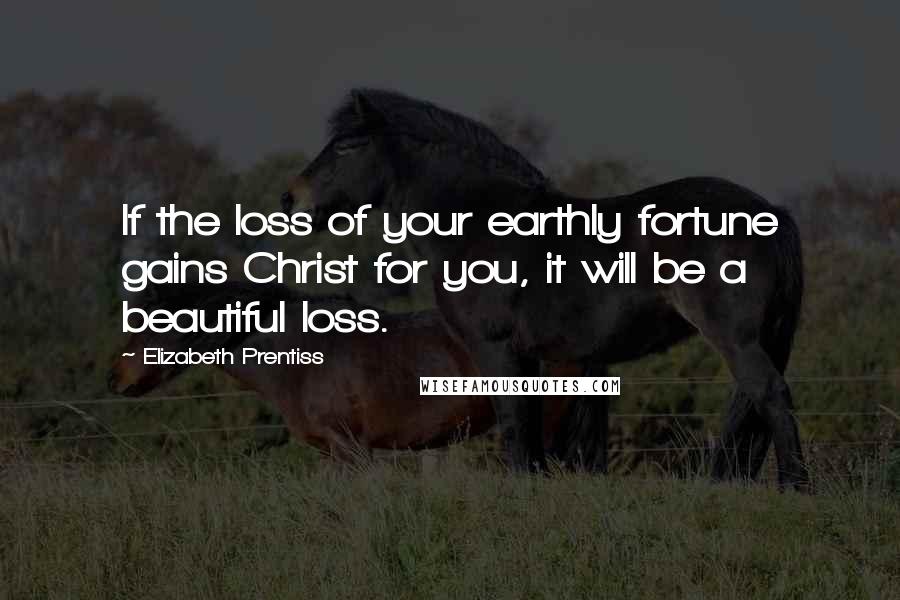 Elizabeth Prentiss Quotes: If the loss of your earthly fortune gains Christ for you, it will be a beautiful loss.