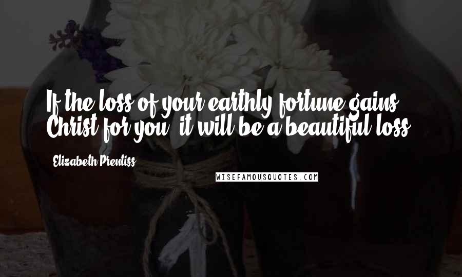 Elizabeth Prentiss Quotes: If the loss of your earthly fortune gains Christ for you, it will be a beautiful loss.