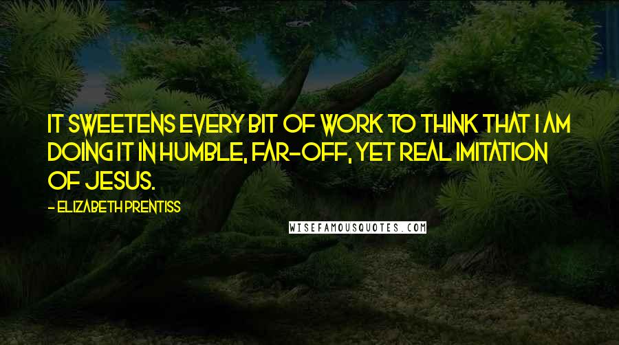 Elizabeth Prentiss Quotes: It sweetens every bit of work to think that I am doing it in humble, far-off, yet real imitation of Jesus.
