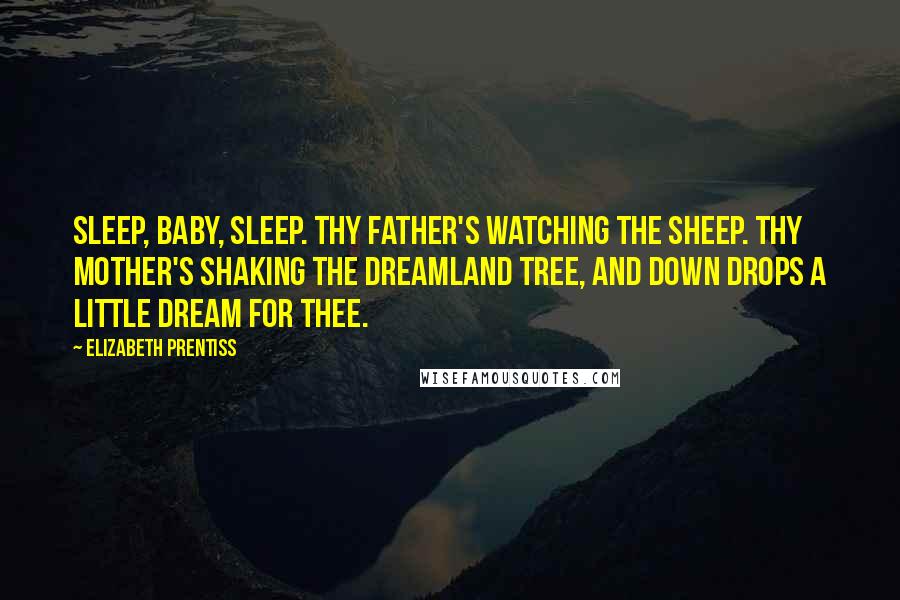 Elizabeth Prentiss Quotes: Sleep, baby, sleep. Thy father's watching the sheep. Thy mother's shaking the dreamland tree, and down drops a little dream for thee.