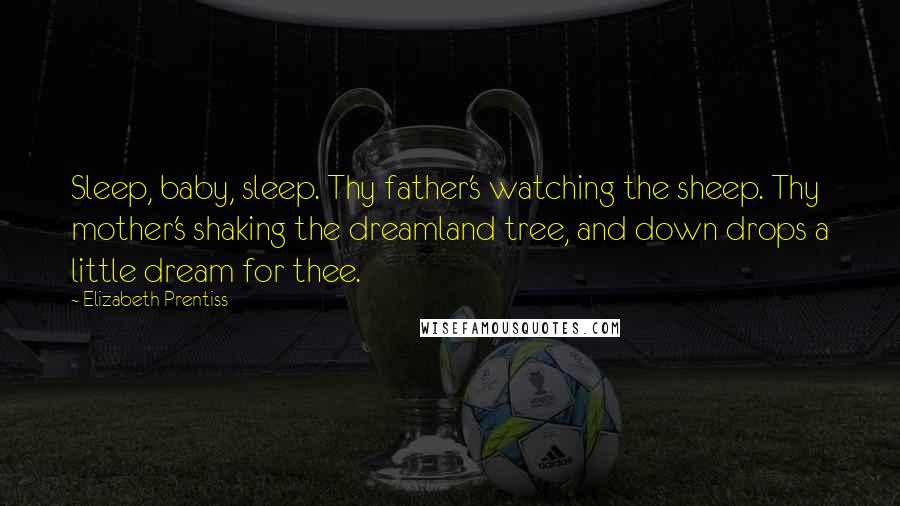 Elizabeth Prentiss Quotes: Sleep, baby, sleep. Thy father's watching the sheep. Thy mother's shaking the dreamland tree, and down drops a little dream for thee.