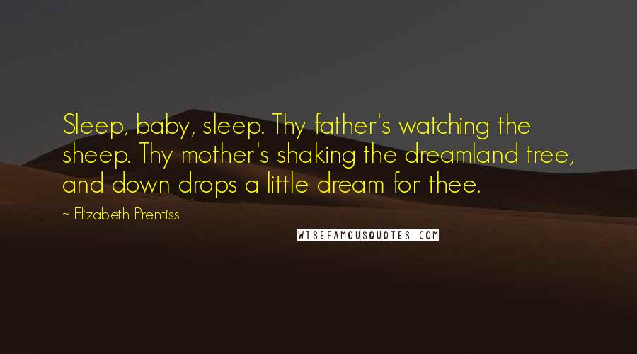 Elizabeth Prentiss Quotes: Sleep, baby, sleep. Thy father's watching the sheep. Thy mother's shaking the dreamland tree, and down drops a little dream for thee.