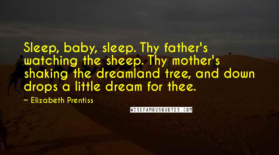 Elizabeth Prentiss Quotes: Sleep, baby, sleep. Thy father's watching the sheep. Thy mother's shaking the dreamland tree, and down drops a little dream for thee.