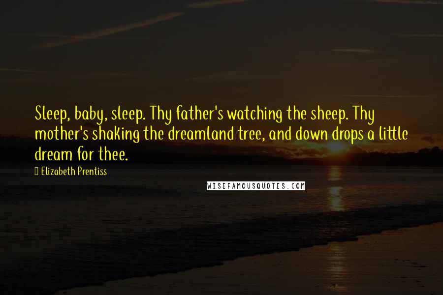 Elizabeth Prentiss Quotes: Sleep, baby, sleep. Thy father's watching the sheep. Thy mother's shaking the dreamland tree, and down drops a little dream for thee.