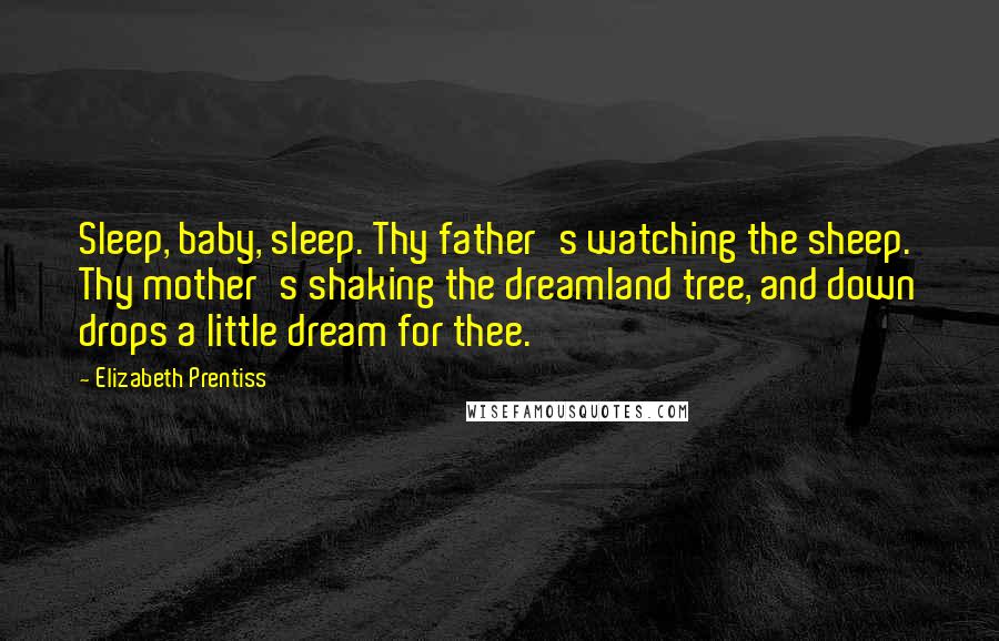 Elizabeth Prentiss Quotes: Sleep, baby, sleep. Thy father's watching the sheep. Thy mother's shaking the dreamland tree, and down drops a little dream for thee.