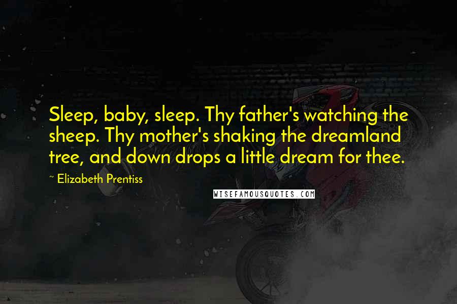 Elizabeth Prentiss Quotes: Sleep, baby, sleep. Thy father's watching the sheep. Thy mother's shaking the dreamland tree, and down drops a little dream for thee.