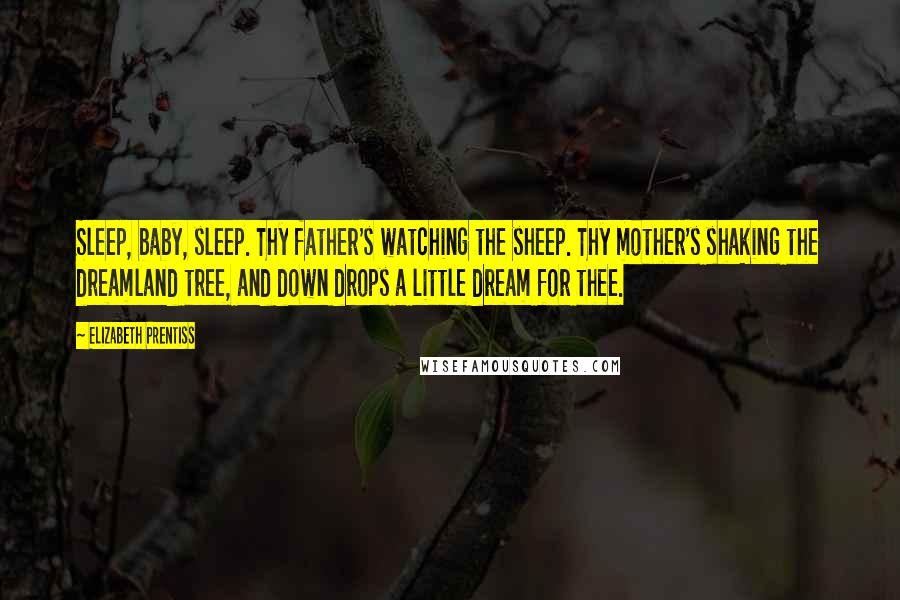 Elizabeth Prentiss Quotes: Sleep, baby, sleep. Thy father's watching the sheep. Thy mother's shaking the dreamland tree, and down drops a little dream for thee.