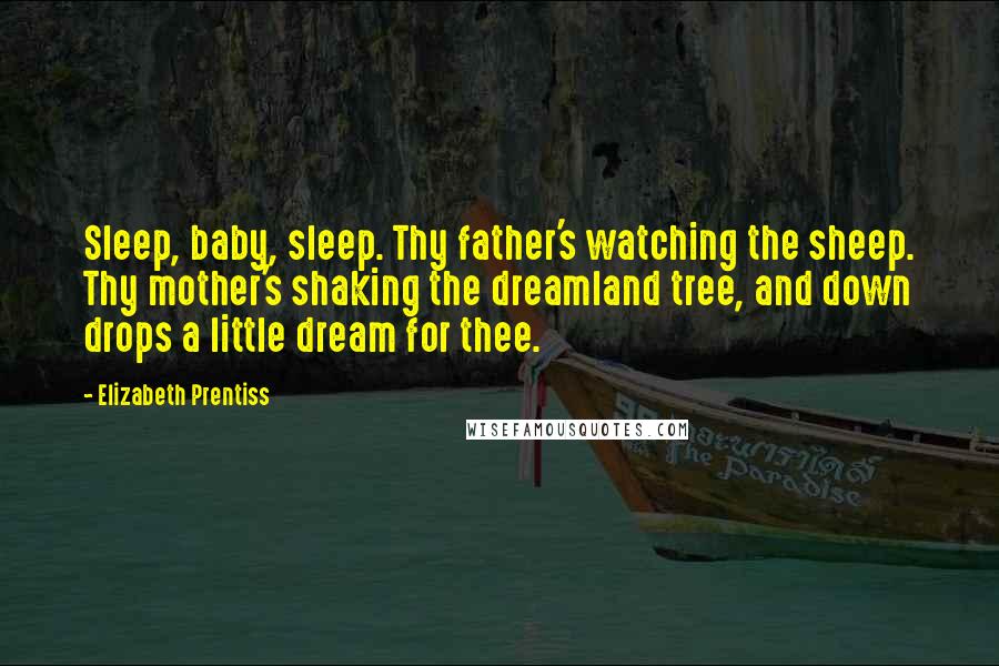 Elizabeth Prentiss Quotes: Sleep, baby, sleep. Thy father's watching the sheep. Thy mother's shaking the dreamland tree, and down drops a little dream for thee.