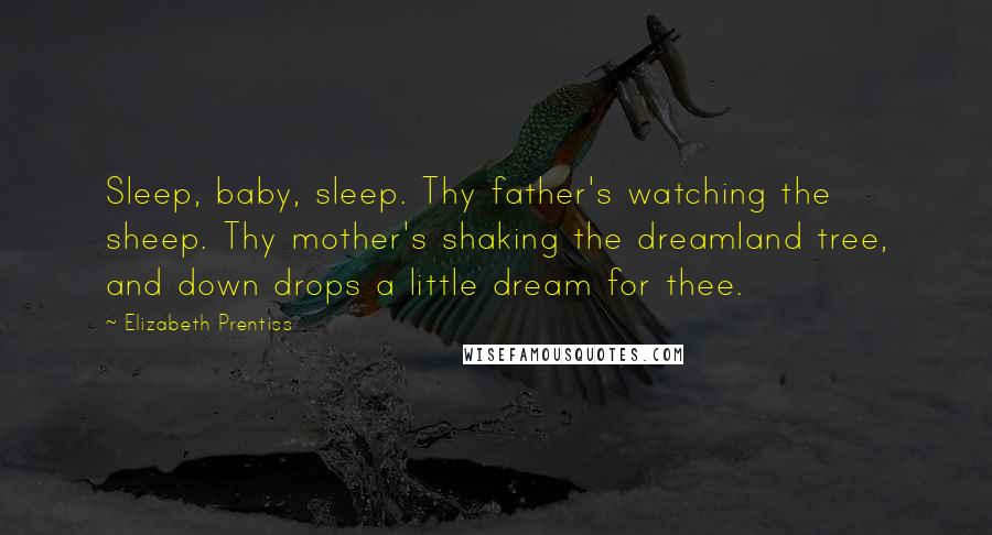 Elizabeth Prentiss Quotes: Sleep, baby, sleep. Thy father's watching the sheep. Thy mother's shaking the dreamland tree, and down drops a little dream for thee.