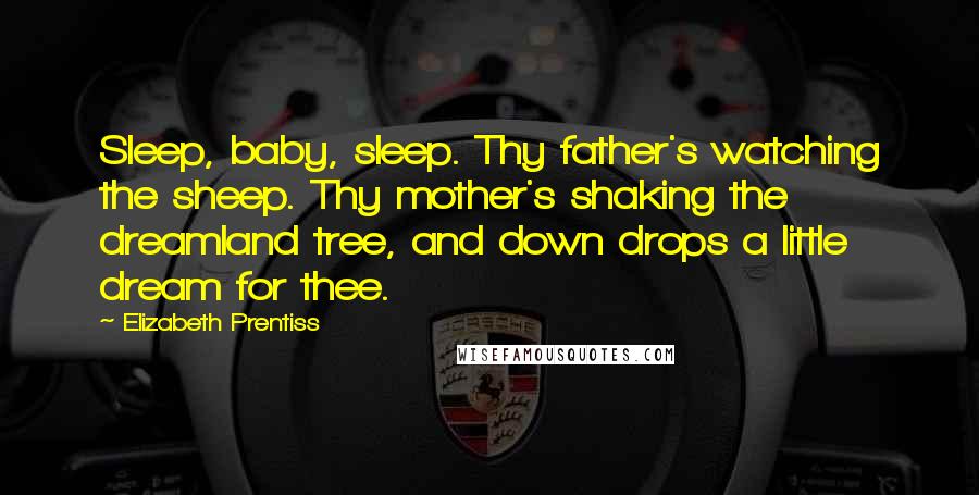 Elizabeth Prentiss Quotes: Sleep, baby, sleep. Thy father's watching the sheep. Thy mother's shaking the dreamland tree, and down drops a little dream for thee.