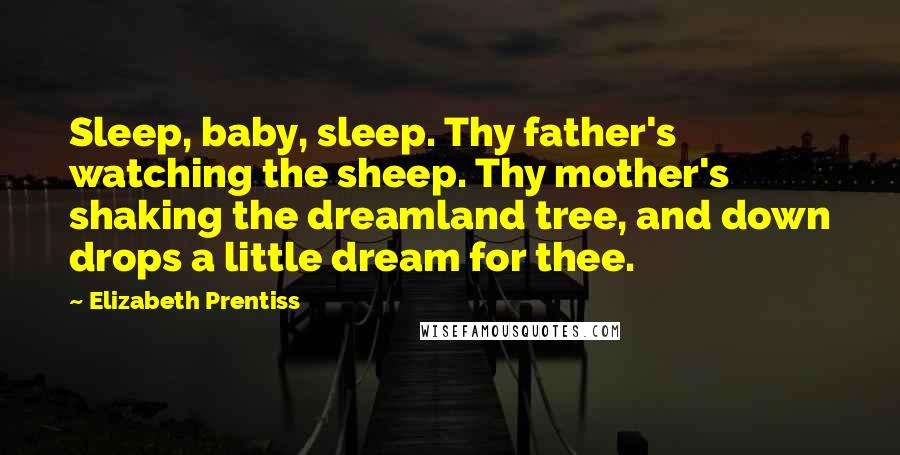 Elizabeth Prentiss Quotes: Sleep, baby, sleep. Thy father's watching the sheep. Thy mother's shaking the dreamland tree, and down drops a little dream for thee.