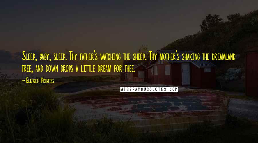 Elizabeth Prentiss Quotes: Sleep, baby, sleep. Thy father's watching the sheep. Thy mother's shaking the dreamland tree, and down drops a little dream for thee.