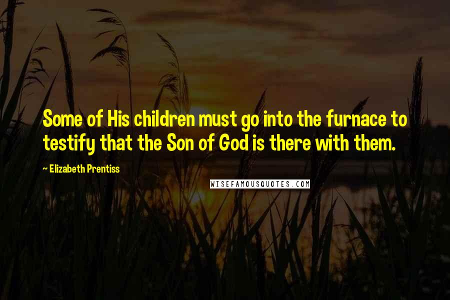 Elizabeth Prentiss Quotes: Some of His children must go into the furnace to testify that the Son of God is there with them.