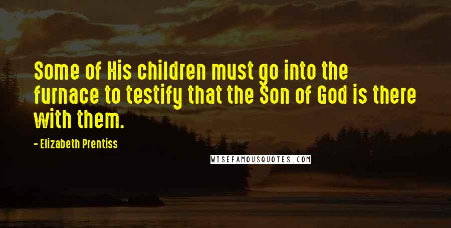 Elizabeth Prentiss Quotes: Some of His children must go into the furnace to testify that the Son of God is there with them.