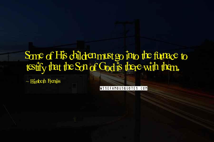 Elizabeth Prentiss Quotes: Some of His children must go into the furnace to testify that the Son of God is there with them.