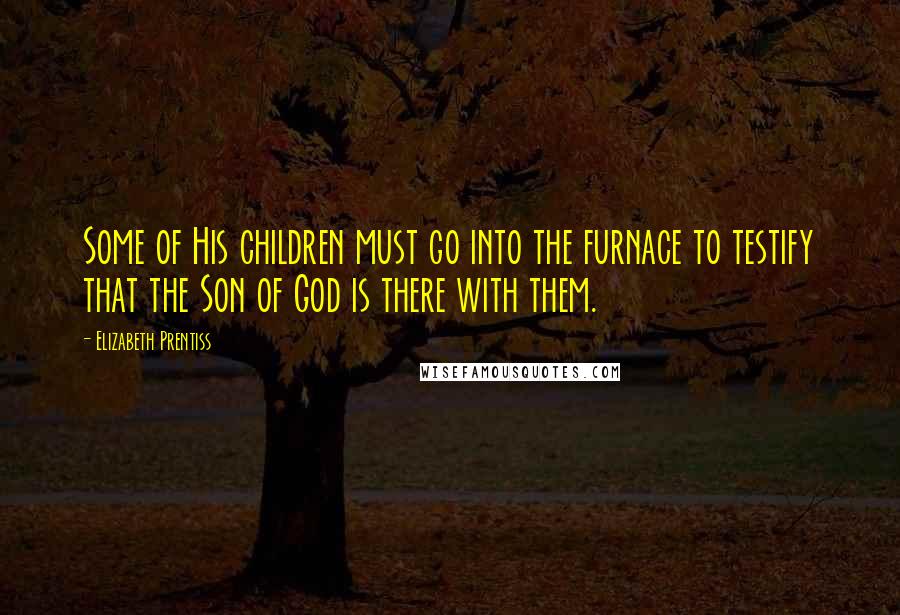 Elizabeth Prentiss Quotes: Some of His children must go into the furnace to testify that the Son of God is there with them.