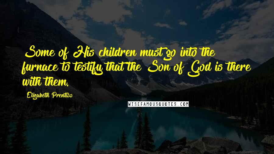 Elizabeth Prentiss Quotes: Some of His children must go into the furnace to testify that the Son of God is there with them.