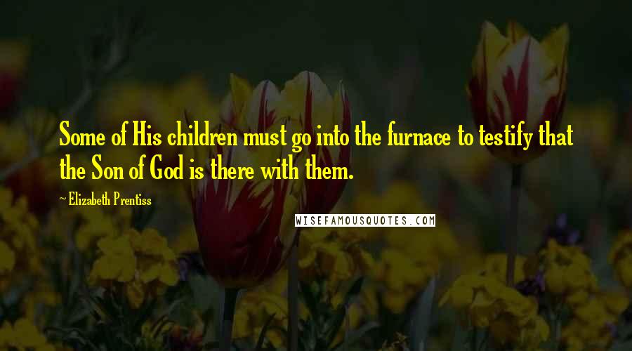 Elizabeth Prentiss Quotes: Some of His children must go into the furnace to testify that the Son of God is there with them.