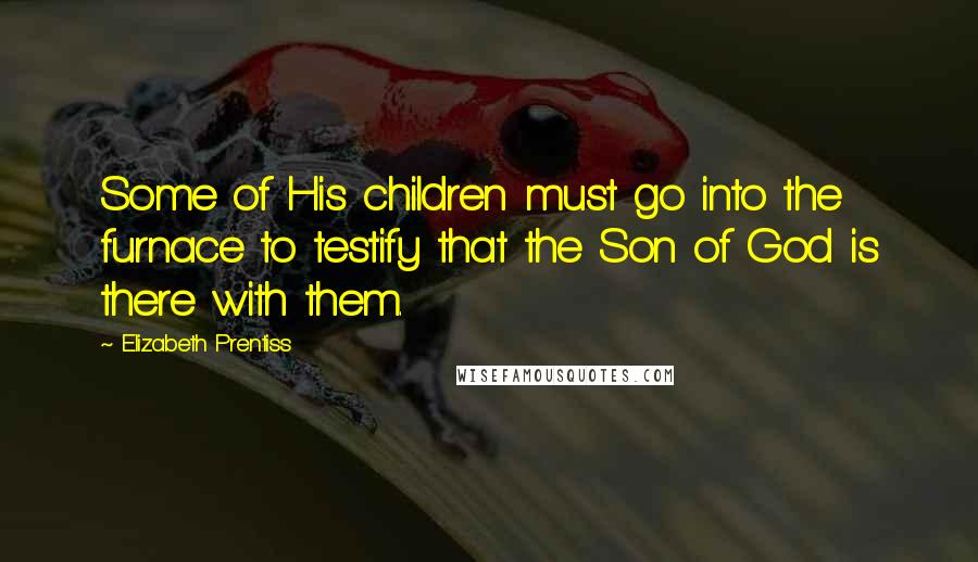 Elizabeth Prentiss Quotes: Some of His children must go into the furnace to testify that the Son of God is there with them.