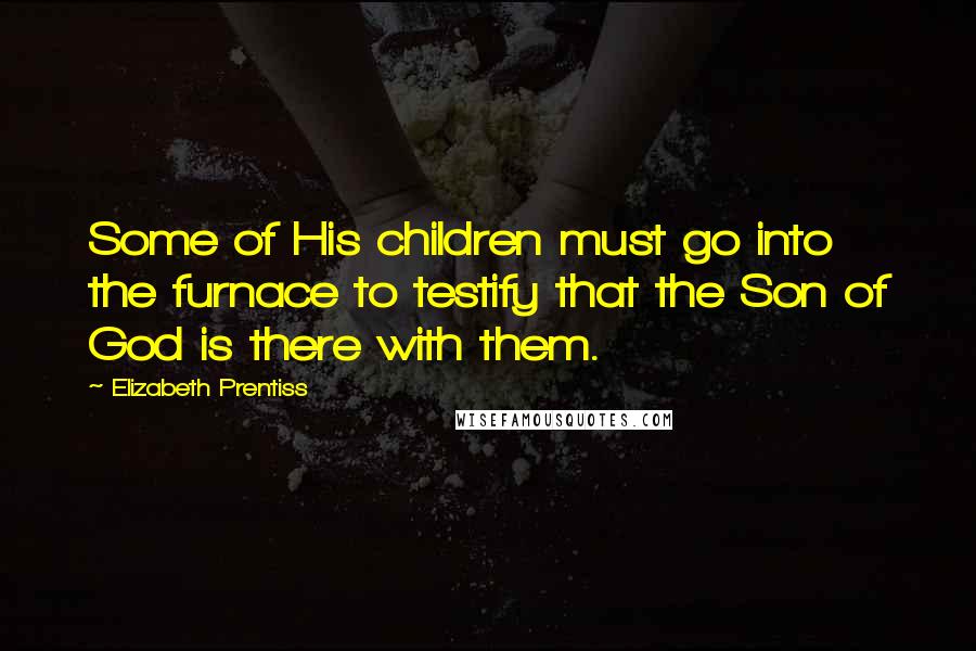 Elizabeth Prentiss Quotes: Some of His children must go into the furnace to testify that the Son of God is there with them.