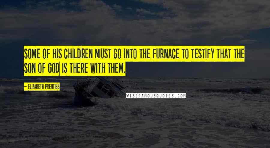 Elizabeth Prentiss Quotes: Some of His children must go into the furnace to testify that the Son of God is there with them.