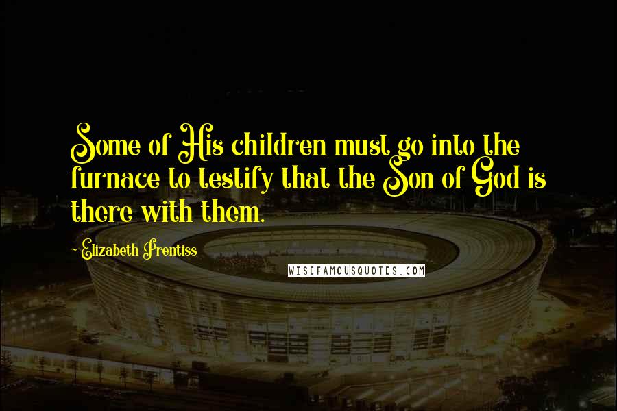 Elizabeth Prentiss Quotes: Some of His children must go into the furnace to testify that the Son of God is there with them.