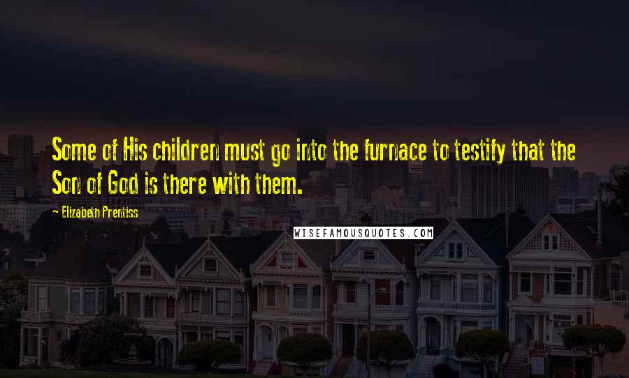 Elizabeth Prentiss Quotes: Some of His children must go into the furnace to testify that the Son of God is there with them.