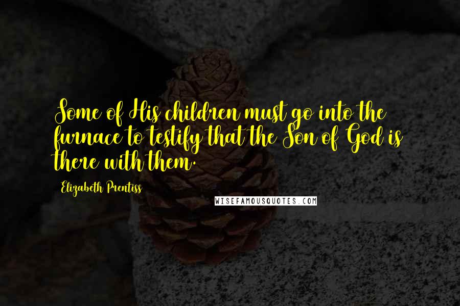 Elizabeth Prentiss Quotes: Some of His children must go into the furnace to testify that the Son of God is there with them.