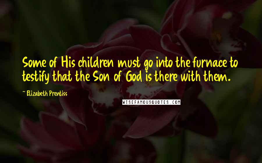 Elizabeth Prentiss Quotes: Some of His children must go into the furnace to testify that the Son of God is there with them.