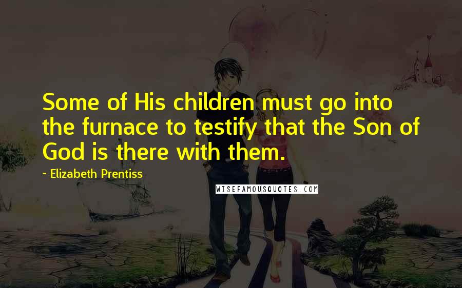 Elizabeth Prentiss Quotes: Some of His children must go into the furnace to testify that the Son of God is there with them.