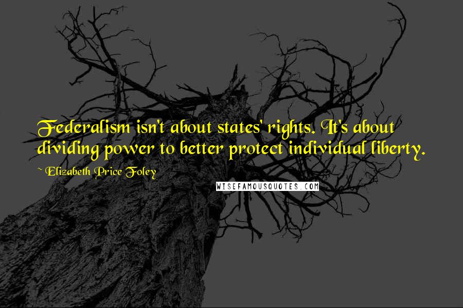 Elizabeth Price Foley Quotes: Federalism isn't about states' rights. It's about dividing power to better protect individual liberty.